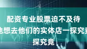 配资专业股票迫不及待地想去他们的实体店一探究竟
