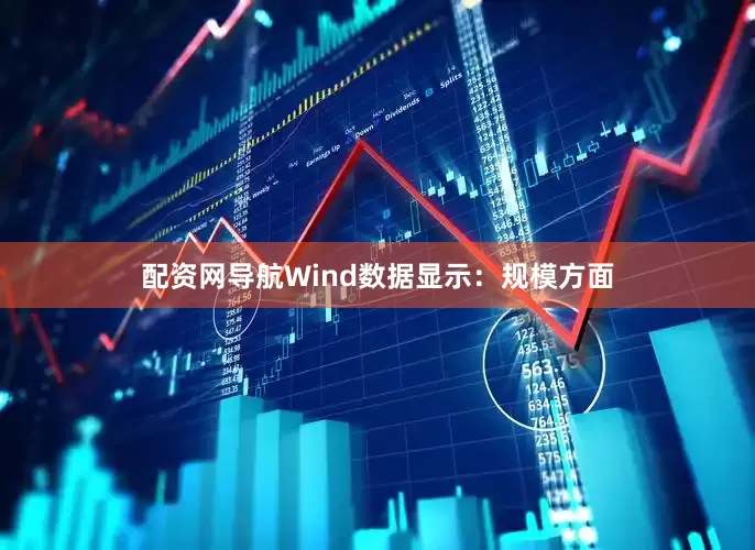 配资网导航　　Wind数据显示：　　规模方面