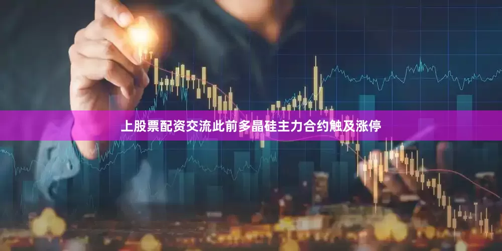 上股票配资交流此前多晶硅主力合约触及涨停