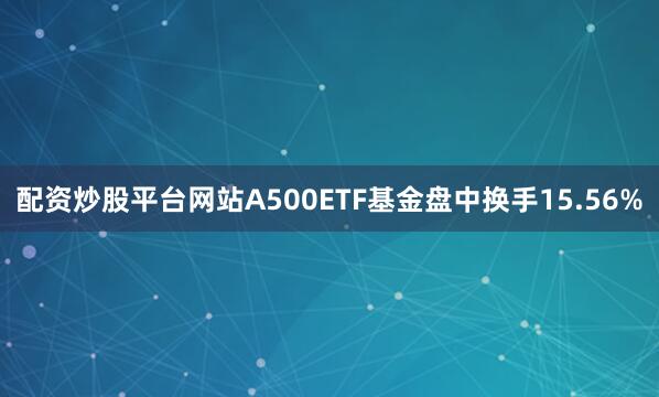 配资炒股平台网站A500ETF基金盘中换手15.56%
