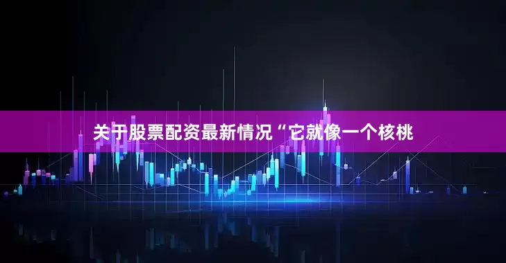 关于股票配资最新情况　　“它就像一个核桃