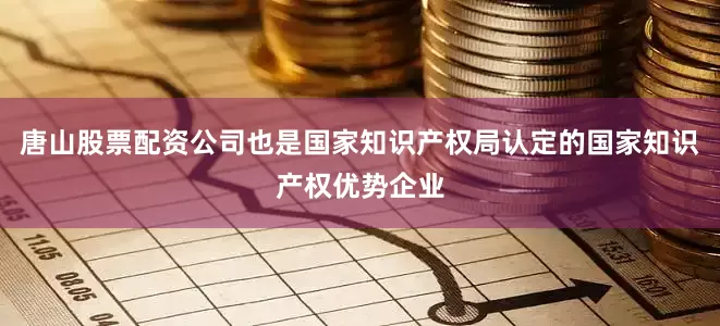 唐山股票配资公司也是国家知识产权局认定的国家知识产权优势企业