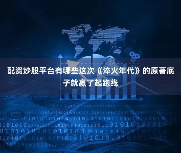 配资炒股平台有哪些这次《淬火年代》的原著底子就赢了起跑线