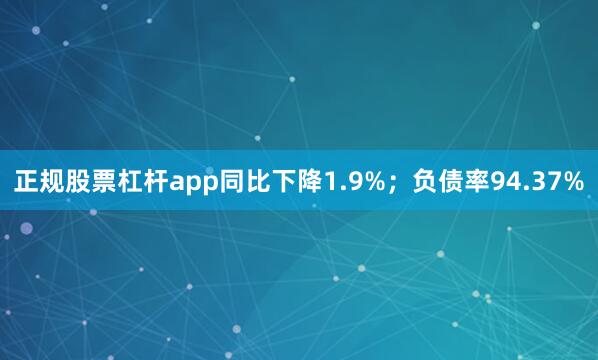 正规股票杠杆app同比下降1.9%；负债率94.37%
