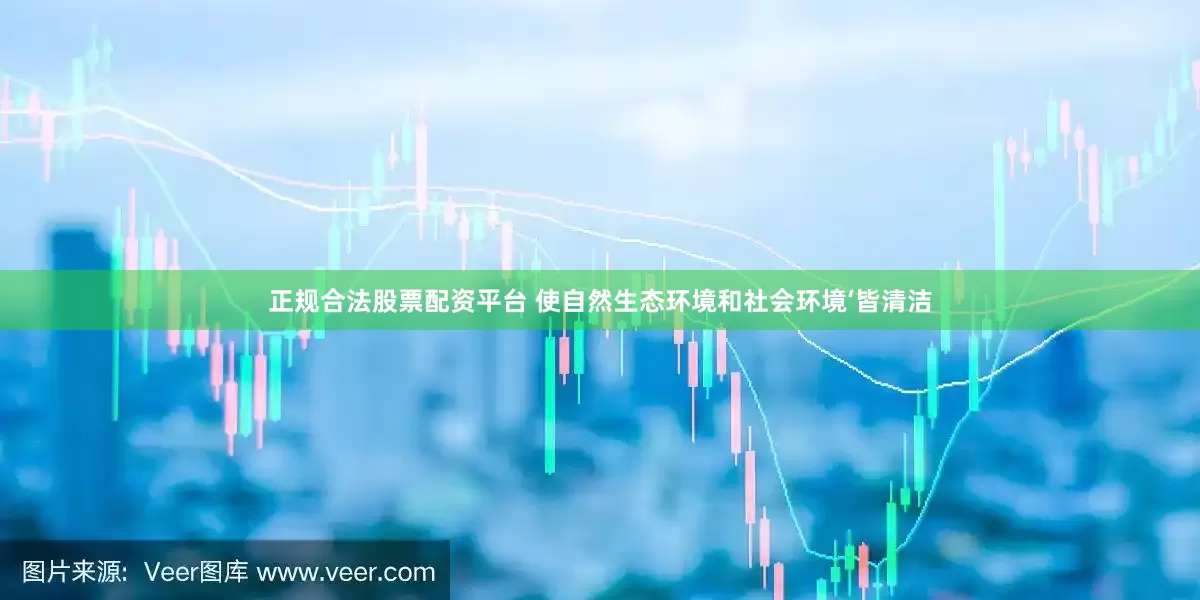 正规合法股票配资平台 使自然生态环境和社会环境‘皆清洁