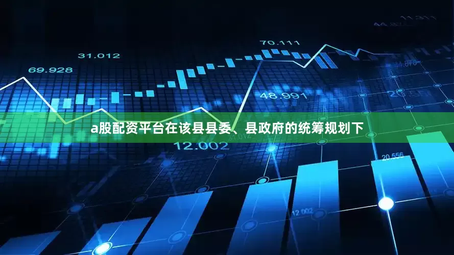 a股配资平台在该县县委、县政府的统筹规划下