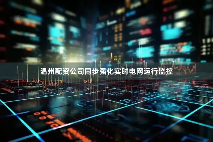 温州配资公司同步强化实时电网运行监控