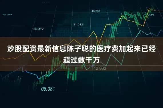 炒股配资最新信息陈子聪的医疗费加起来已经超过数千万