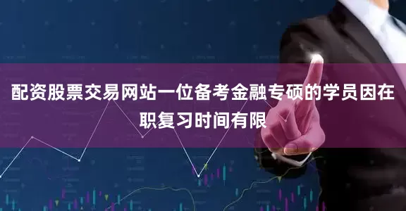 配资股票交易网站一位备考金融专硕的学员因在职复习时间有限