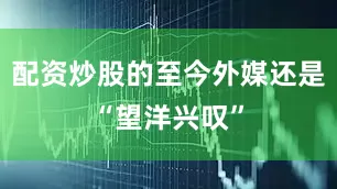 配资炒股的至今外媒还是“望洋兴叹”