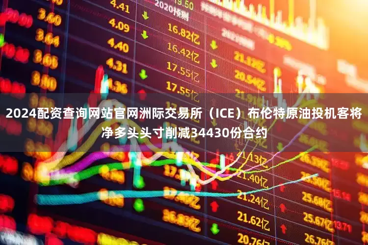2024配资查询网站官网洲际交易所（ICE）布伦特原油投机客将净多头头寸削减34430份合约