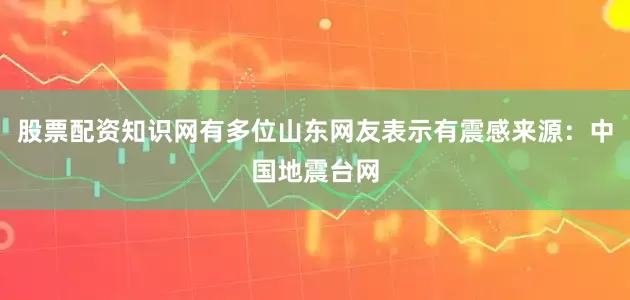股票配资知识网有多位山东网友表示有震感来源：中国地震台网