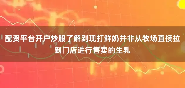 配资平台开户炒股了解到现打鲜奶并非从牧场直接拉到门店进行售卖的生乳