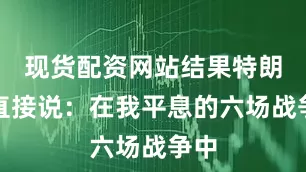 现货配资网站结果特朗普直接说：在我平息的六场战争中