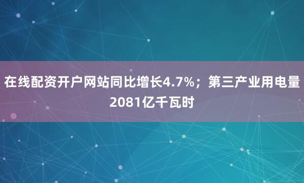 在线配资开户网站同比增长4.7%；第三产业用电量2081亿千瓦时