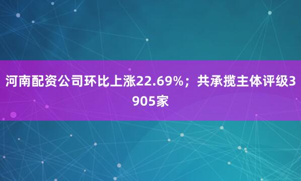 河南配资公司环比上涨22.69%；共承揽主体评级3905家