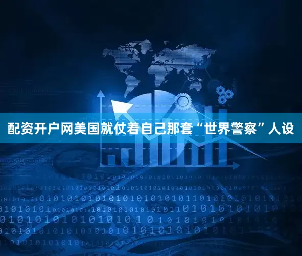 配资开户网美国就仗着自己那套“世界警察”人设