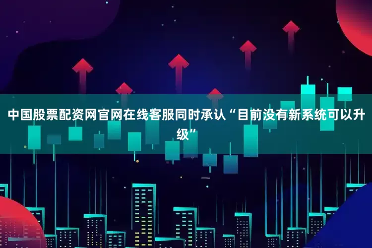 中国股票配资网官网在线客服同时承认“目前没有新系统可以升级”