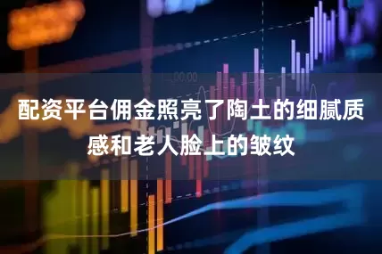 配资平台佣金照亮了陶土的细腻质感和老人脸上的皱纹