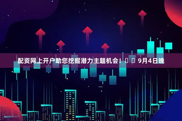 配资网上开户助您挖掘潜力主题机会！		　　9月4日晚