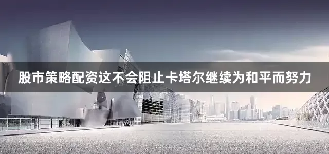 股市策略配资这不会阻止卡塔尔继续为和平而努力