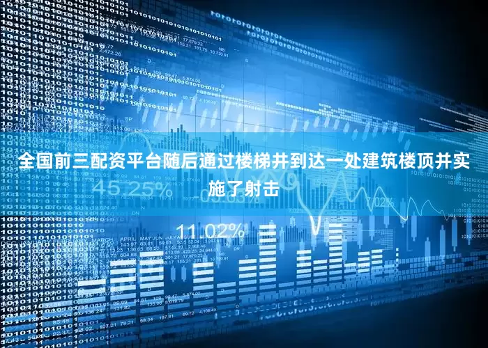 全国前三配资平台随后通过楼梯井到达一处建筑楼顶并实施了射击