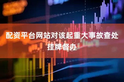 配资平台网站对该起重大事故查处挂牌督办
