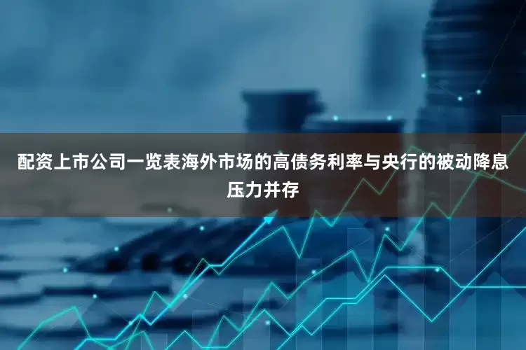 配资上市公司一览表海外市场的高债务利率与央行的被动降息压力并存