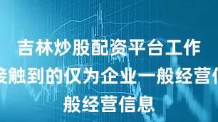 吉林炒股配资平台工作中接触到的仅为企业一般经营信息