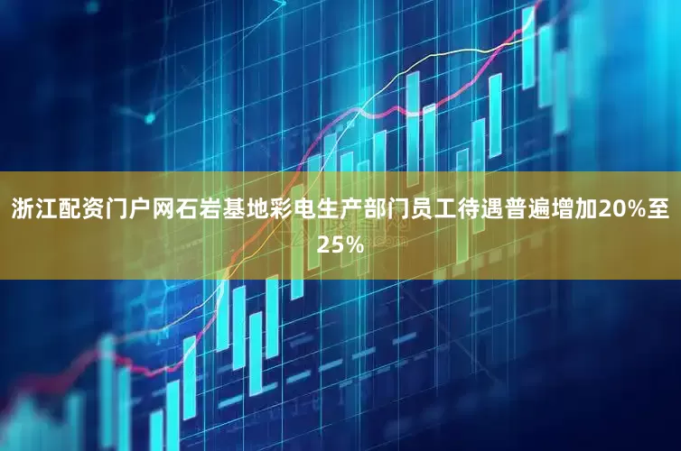 浙江配资门户网石岩基地彩电生产部门员工待遇普遍增加20%至25%