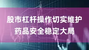 股市杠杆操作切实维护药品安全稳定大局