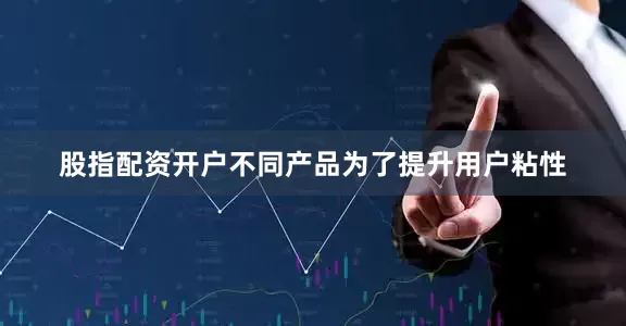 股指配资开户不同产品为了提升用户粘性