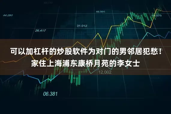 可以加杠杆的炒股软件为对门的男邻居犯愁！家住上海浦东康桥月苑的李女士