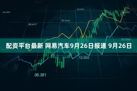 配资平台最新 网易汽车9月26日报道 9月26日