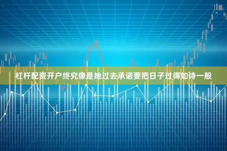 杠杆配资开户终究像是她过去承诺要把日子过得如诗一般