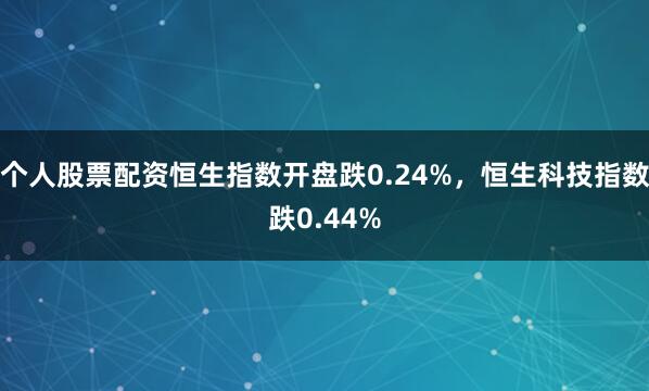 个人股票配资恒生指数开盘跌0.24%，恒生科技指数跌0.44%