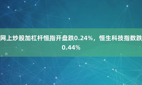 网上炒股加杠杆恒指开盘跌0.24%，恒生科技指数跌0.44%