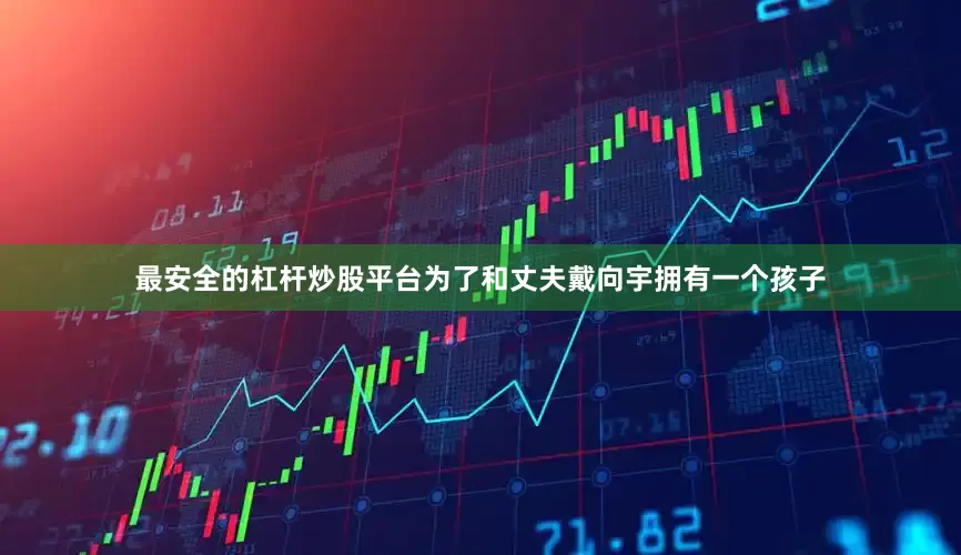 最安全的杠杆炒股平台为了和丈夫戴向宇拥有一个孩子