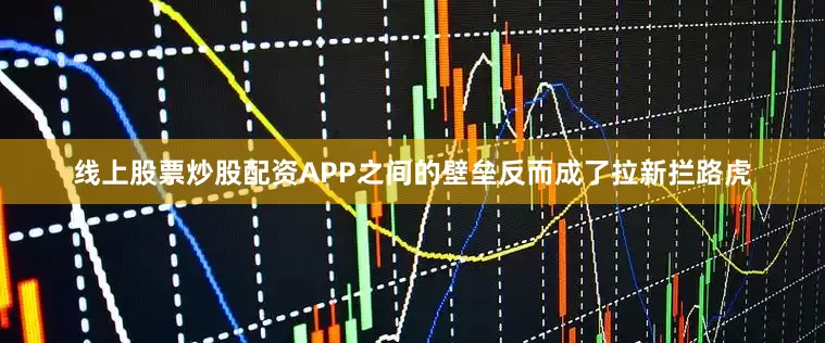 线上股票炒股配资APP之间的壁垒反而成了拉新拦路虎