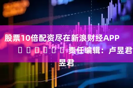 股票10倍配资尽在新浪财经APP            						责任编辑：卢昱君