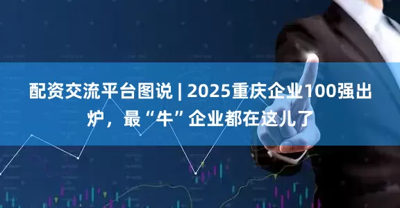 配资交流平台图说 | 2025重庆企业100强出炉，最“牛”企业都在这儿了