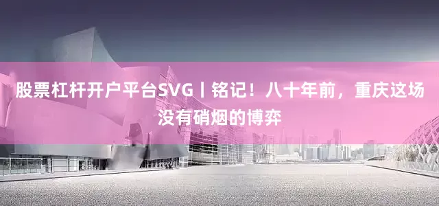 股票杠杆开户平台SVG丨铭记！八十年前，重庆这场没有硝烟的博弈