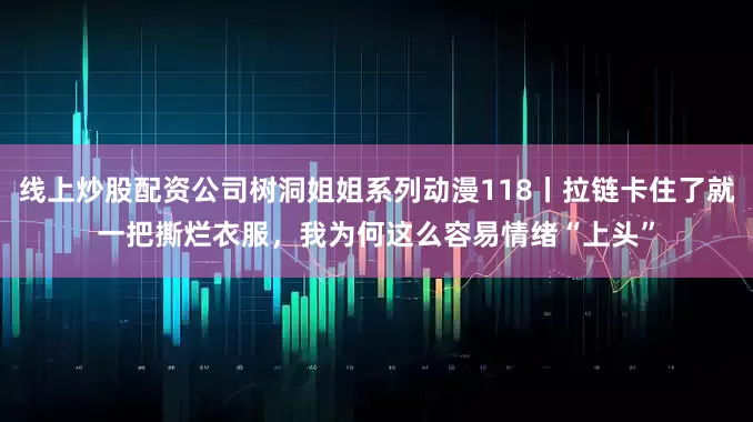 线上炒股配资公司树洞姐姐系列动漫118丨拉链卡住了就一把撕烂衣服，我为何这么容易情绪“上头”