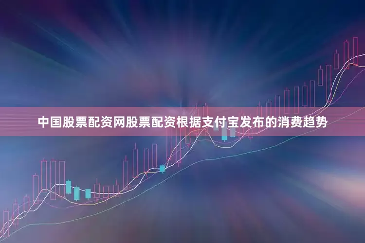 中国股票配资网股票配资　　根据支付宝发布的消费趋势
