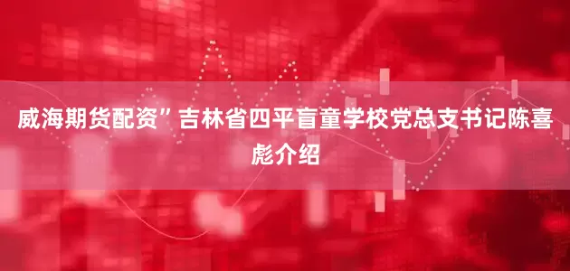 威海期货配资”吉林省四平盲童学校党总支书记陈喜彪介绍