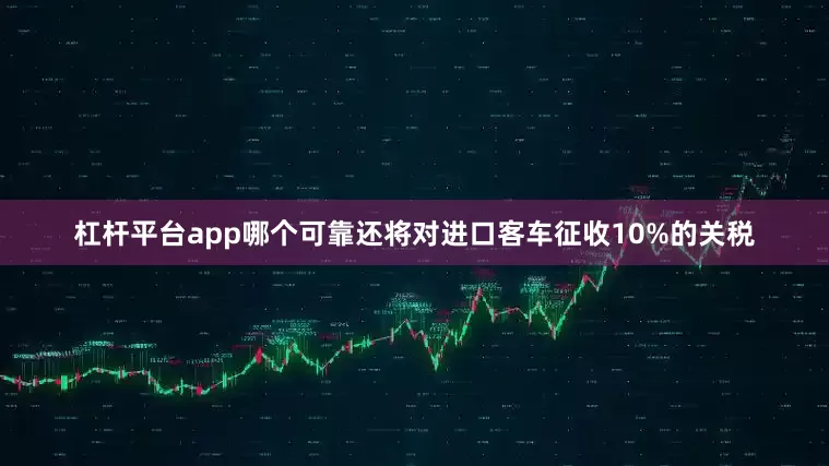杠杆平台app哪个可靠还将对进口客车征收10%的关税