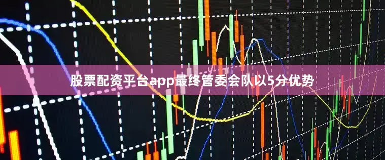 股票配资平台app最终管委会队以5分优势
