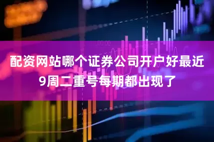 配资网站哪个证券公司开户好最近9周二重号每期都出现了