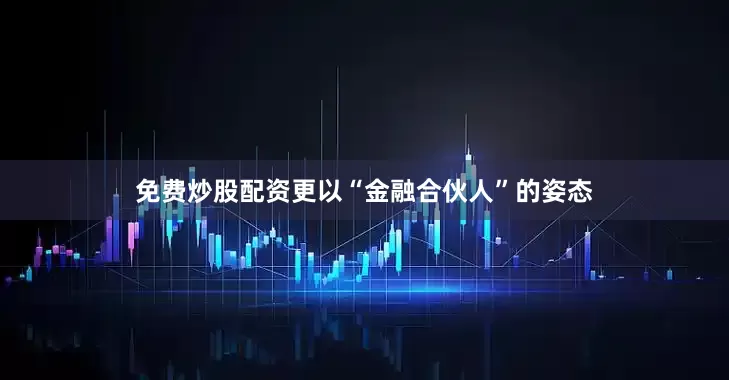 免费炒股配资更以“金融合伙人”的姿态