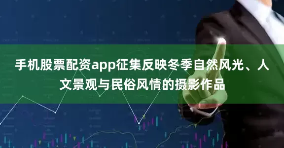 手机股票配资app征集反映冬季自然风光、人文景观与民俗风情的摄影作品